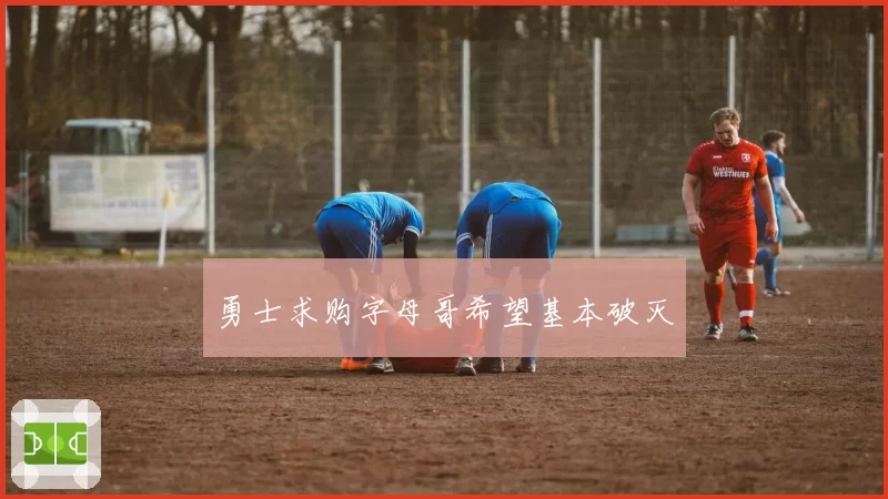勇士求购字母哥希望基本破灭