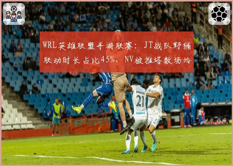 WRL英雄联盟手游联赛：JT战队野辅联动时长占比45%，NV被推塔数场均仅4.2