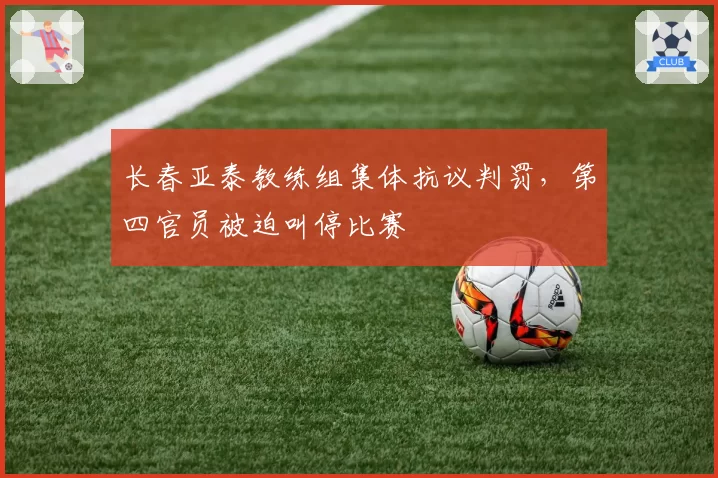 长春亚泰教练组集体抗议判罚，第四官员被迫叫停比赛