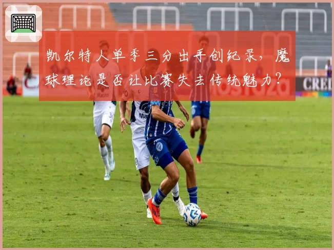 凯尔特人单季三分出手创纪录，魔球理论是否让比赛失去传统魅力？
