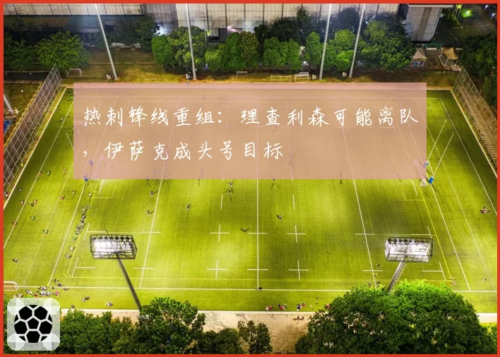 热刺锋线重组：理查利森可能离队，伊萨克成头号目标