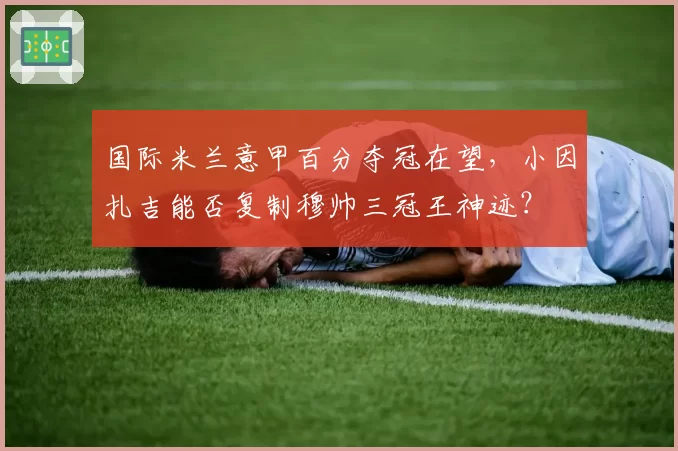 国际米兰意甲百分夺冠在望，小因扎吉能否复制穆帅三冠王神迹？