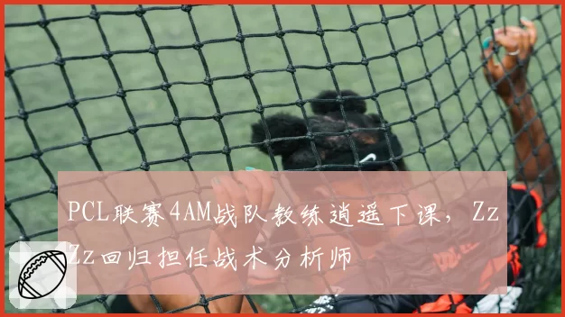 PCL联赛4AM战队教练逍遥下课,ZzZz回归担任战术分析师