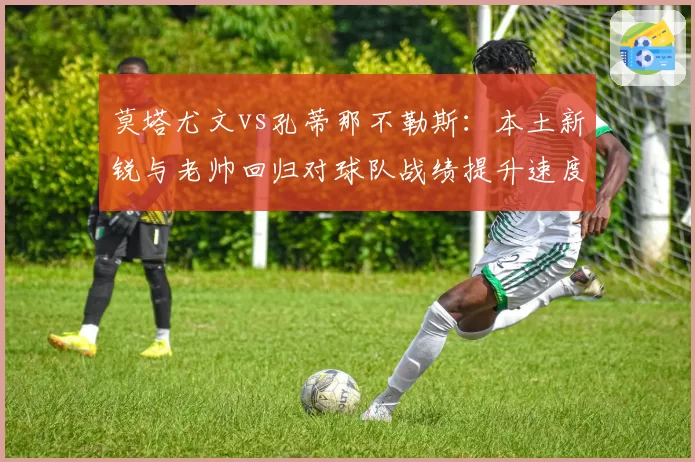 莫塔尤文vs孔蒂那不勒斯:本土新锐与老帅回归对球队战绩提升速度对比