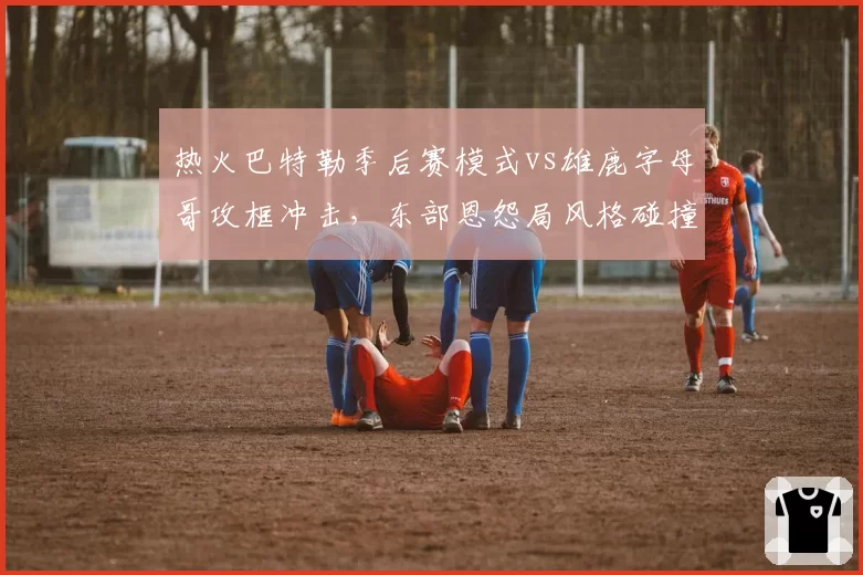 热火巴特勒季后赛模式vs雄鹿字母哥攻框冲击，东部恩怨局风格碰撞