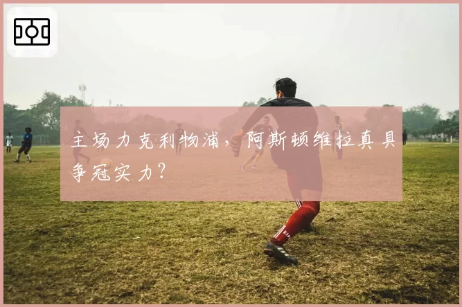 主场力克利物浦，阿斯顿维拉真具争冠实力？
