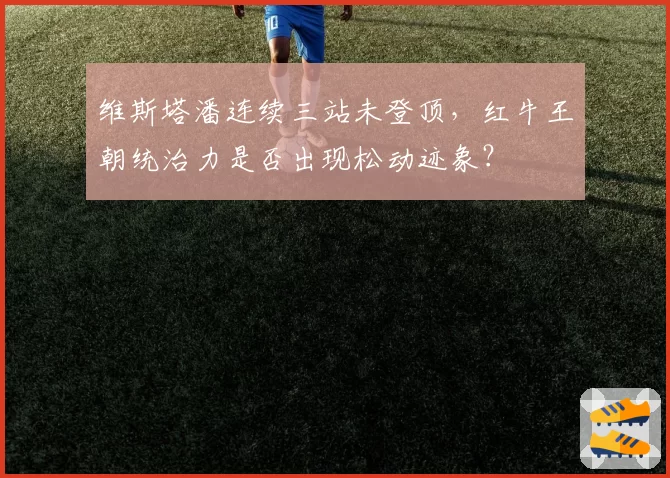 维斯塔潘连续三站未登顶,红牛王朝统治力是否出现松动迹象?