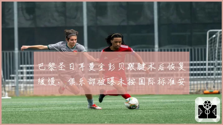 巴黎圣日耳曼金彭贝跟腱术后恢复缓慢，俱乐部被曝未按国际标准安排康复