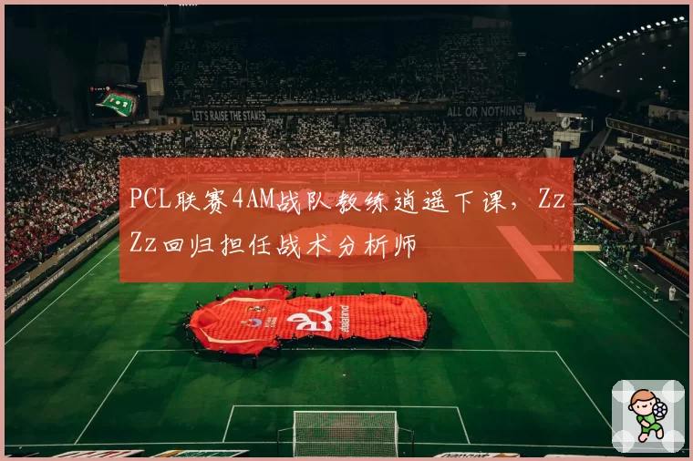 PCL联赛4AM战队教练逍遥下课,ZzZz回归担任战术分析师