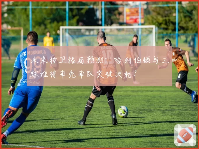 未来控卫格局预测:哈利伯顿与三球谁将率先率队突破次轮?