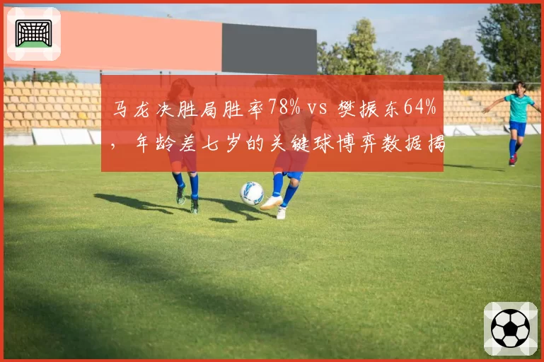 马龙决胜局胜率78% vs 樊振东64%，年龄差七岁的关键球博弈数据揭示王者传承