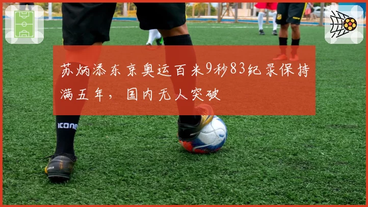苏炳添东京奥运百米9秒83纪录保持满五年，国内无人突破