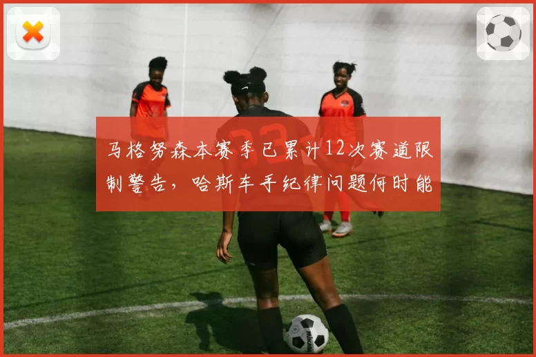 马格努森本赛季已累计12次赛道限制警告,哈斯车手纪律问题何时能解决?