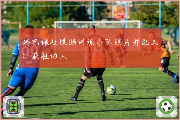 姆巴佩社媒晒训练小队照片并配文：获胜的人
