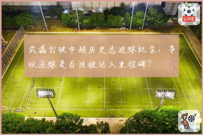 武磊打破中超历史总进球纪录,争议点球是否该被记入里程碑?