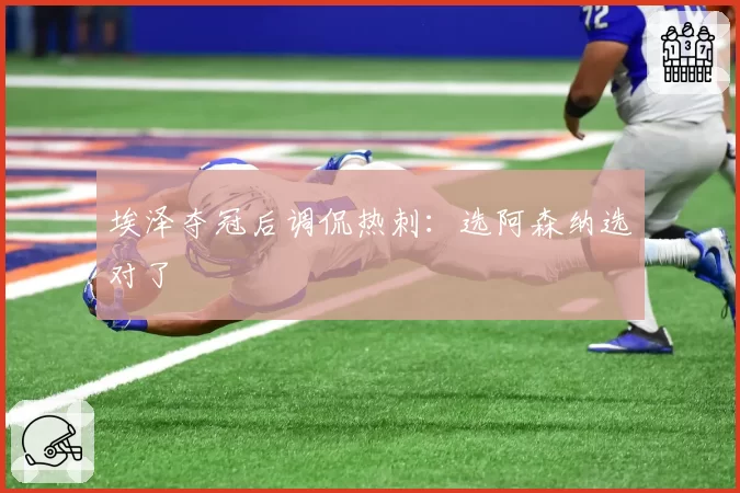埃泽夺冠后调侃热刺:选阿森纳选对了