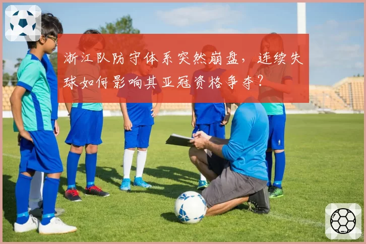 浙江队防守体系突然崩盘，连续失球如何影响其亚冠资格争夺？