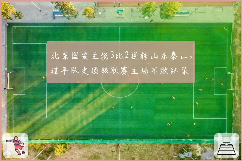 北京国安主场3比2逆转山东泰山,追平队史顶级联赛主场不败纪录