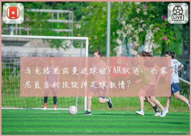 马竞格里兹曼进球被VAR取消，西蒙尼直言科技毁掉足球激情？