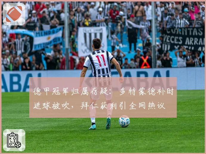 德甲冠军归属存疑:多特蒙德补时进球被吹,拜仁获利引全网热议