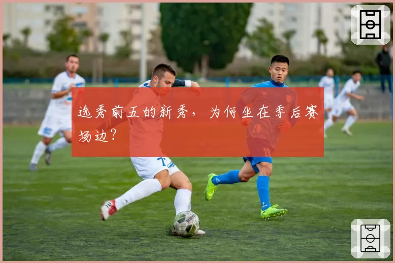 选秀前五的新秀，为何坐在季后赛场边？