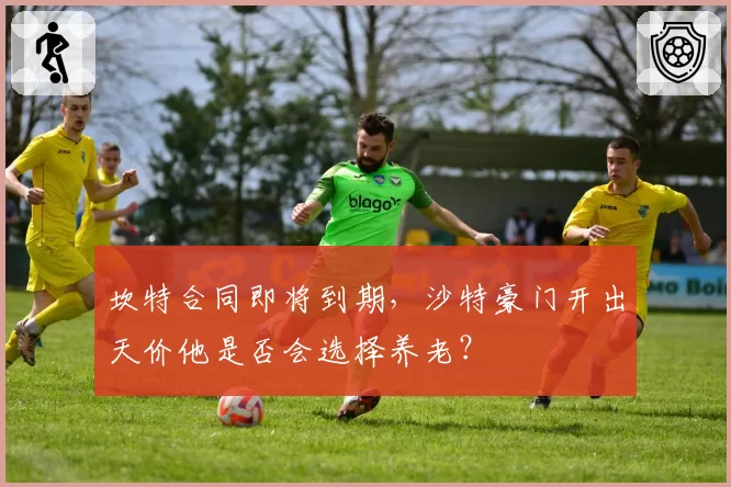 坎特合同即将到期,沙特豪门开出天价他是否会选择养老?