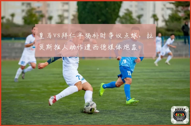 皇马vs拜仁半场补时争议点球，拉莫斯推人动作遭西德媒体炮轰