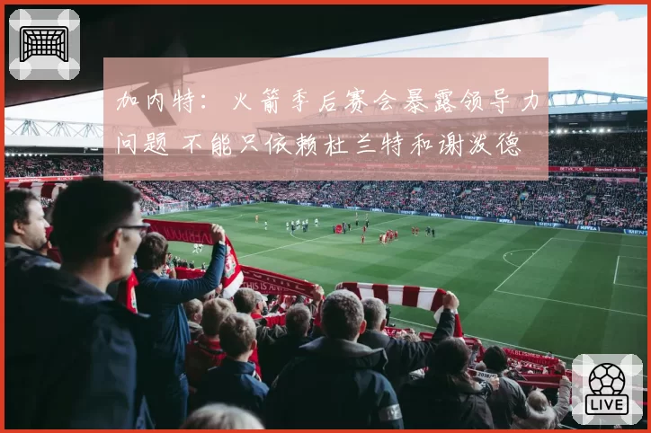 加内特：火箭季后赛会暴露领导力问题 不能只依赖杜兰特和谢泼德