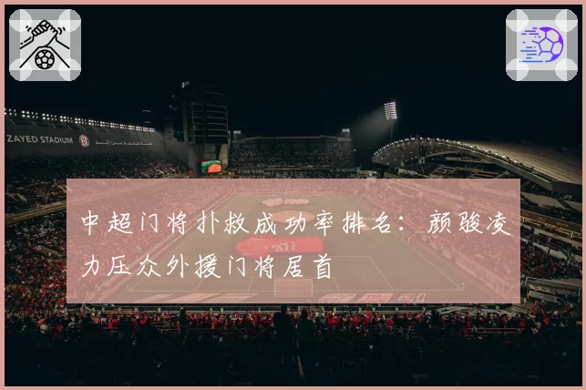 中超门将扑救成功率排名：颜骏凌力压众外援门将居首