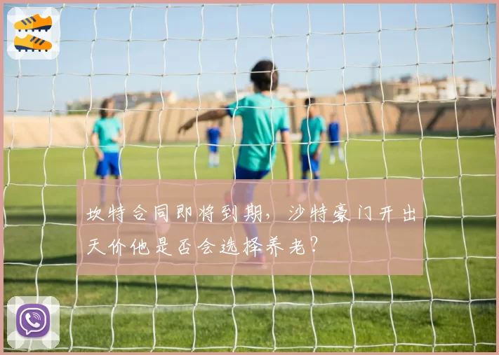 坎特合同即将到期，沙特豪门开出天价他是否会选择养老？
