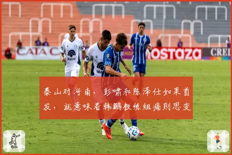 泰山对河南，彭啸和陈泽仕如果首发，就意味着韩鹏教练组痛则思变