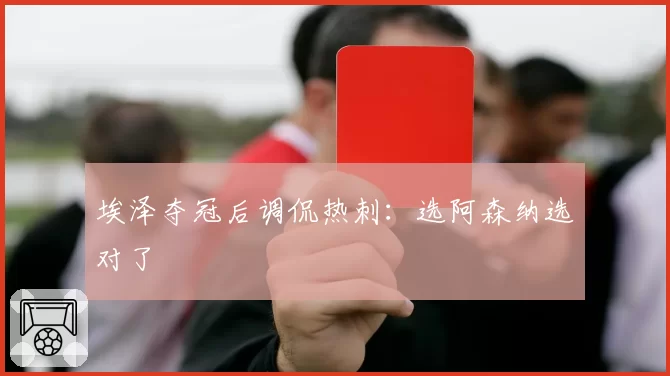 埃泽夺冠后调侃热刺：选阿森纳选对了