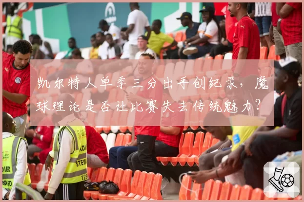 凯尔特人单季三分出手创纪录，魔球理论是否让比赛失去传统魅力？