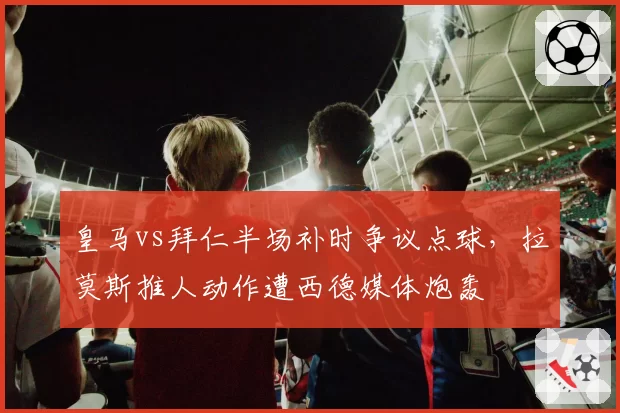 皇马vs拜仁半场补时争议点球，拉莫斯推人动作遭西德媒体炮轰