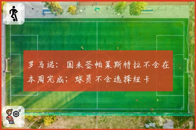罗马诺:国米签帕莱斯特拉不会在本周完成;球员不会选择纽卡