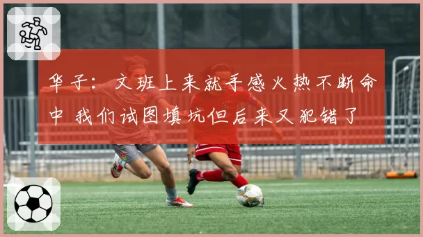 华子：文班上来就手感火热不断命中 我们试图填坑但后来又犯错了