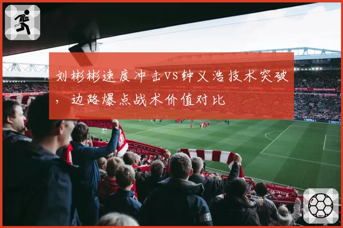 刘彬彬速度冲击vs钟义浩技术突破，边路爆点战术价值对比