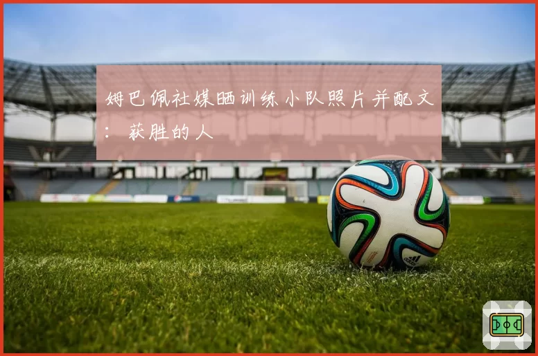 姆巴佩社媒晒训练小队照片并配文:获胜的人