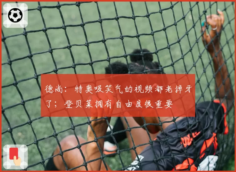 德尚:特奥吸笑气的视频都老掉牙了;登贝莱拥有自由度很重要