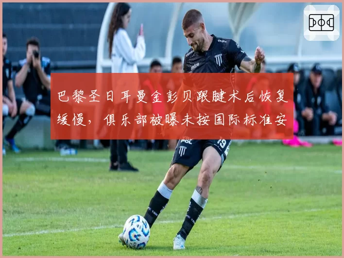 巴黎圣日耳曼金彭贝跟腱术后恢复缓慢，俱乐部被曝未按国际标准安排康复