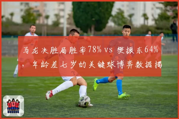 马龙决胜局胜率78% vs 樊振东64%,年龄差七岁的关键球博弈数据揭示王者传承