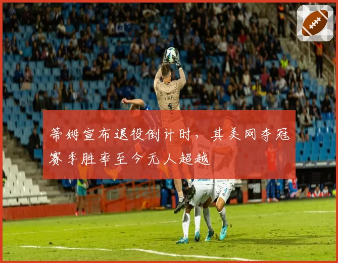 蒂姆宣布退役倒计时,其美网夺冠赛季胜率至今无人超越