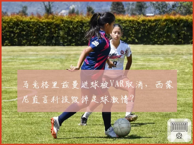 马竞格里兹曼进球被VAR取消，西蒙尼直言科技毁掉足球激情？