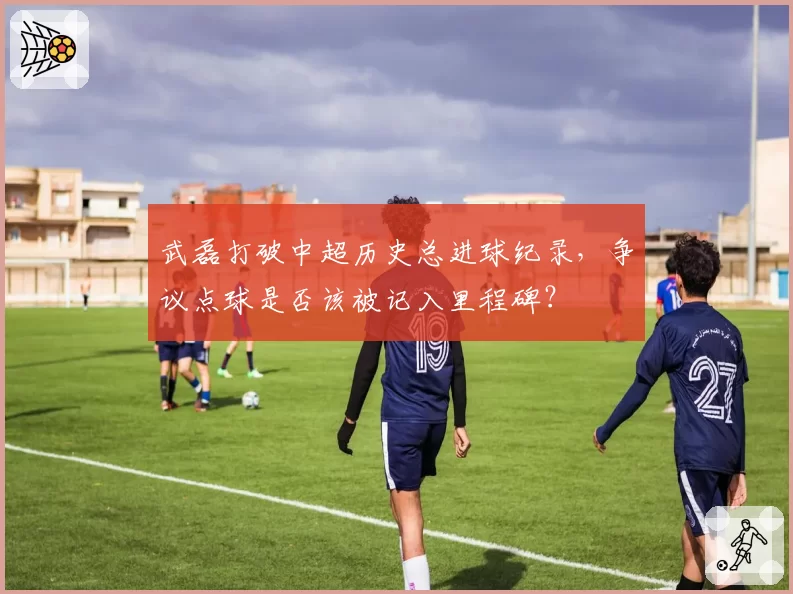 武磊打破中超历史总进球纪录,争议点球是否该被记入里程碑?