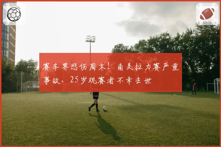 赛车界悲伤周末！南美拉力赛严重事故，25岁观赛者不幸去世