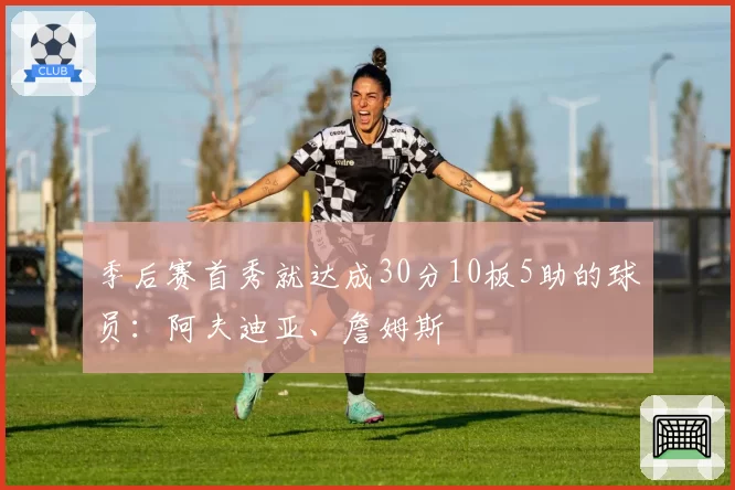 季后赛首秀就达成30分10板5助的球员：阿夫迪亚、詹姆斯